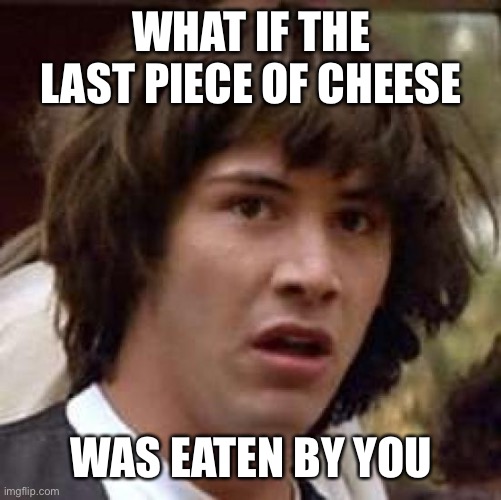 Conspiracy Keanu Meme | WHAT IF THE LAST PIECE OF CHEESE; WAS EATEN BY YOU | image tagged in memes,conspiracy keanu | made w/ Imgflip meme maker