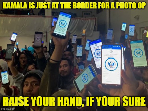 Kamala and her border crossing app | KAMALA IS JUST AT THE BORDER FOR A PHOTO OP; RAISE YOUR HAND, IF YOUR SURE | image tagged in kamala harris,vice president,maga,make america great again,secure the border,illegal immigration | made w/ Imgflip meme maker