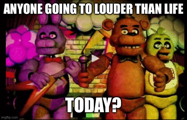 ANYONE GOING TO LOUDER THAN LIFE; TODAY? | made w/ Imgflip meme maker