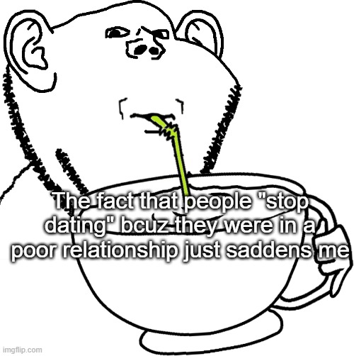 Like seriously , they actually use r9k bcuz of it | The fact that people "stop dating" bcuz they were in a poor relationship just saddens me | image tagged in impjak sipping large cup with straw | made w/ Imgflip meme maker