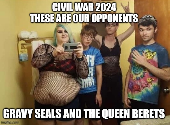 civil war meme | CIVIL WAR 2024 
THESE ARE OUR OPPONENTS; GRAVY SEALS AND THE QUEEN BERETS | image tagged in woke | made w/ Imgflip meme maker