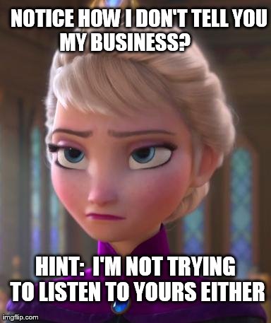 Seriously face  | NOTICE HOW I DON'T TELL YOU    MY BUSINESS?            HINT:  I'M NOT TRYING TO LISTEN TO YOURS EITHER | image tagged in seriously face | made w/ Imgflip meme maker