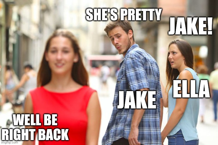 Distracted Boyfriend Meme | SHE'S PRETTY; JAKE! ELLA; JAKE; WELL BE
RIGHT BACK | image tagged in memes,distracted boyfriend | made w/ Imgflip meme maker