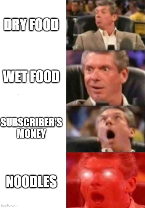 Mr. McMahon reaction | DRY FOOD; WET FOOD; SUBSCRIBER'S MONEY; NOODLES | image tagged in mr mcmahon reaction | made w/ Imgflip meme maker