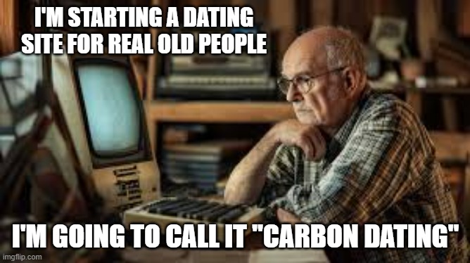 memes by Brad - There's a new dating site for really old people - Carbon Dating | I'M STARTING A DATING SITE FOR REAL OLD PEOPLE; I'M GOING TO CALL IT "CARBON DATING" | image tagged in funny,fun,dating,online dating,old people,humor | made w/ Imgflip meme maker