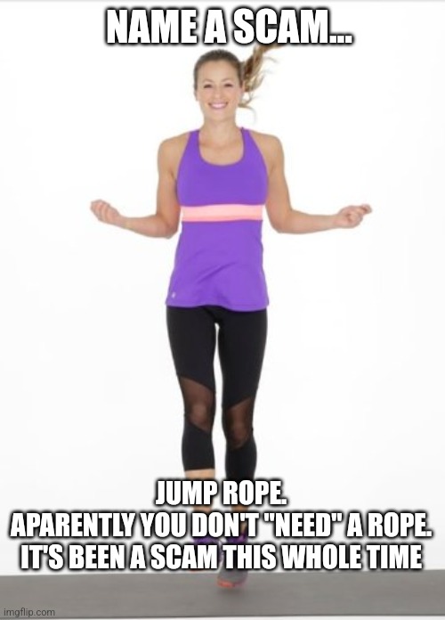 NAME A SCAM... JUMP ROPE. 
APARENTLY YOU DON'T "NEED" A ROPE. 
IT'S BEEN A SCAM THIS WHOLE TIME | image tagged in funny | made w/ Imgflip meme maker