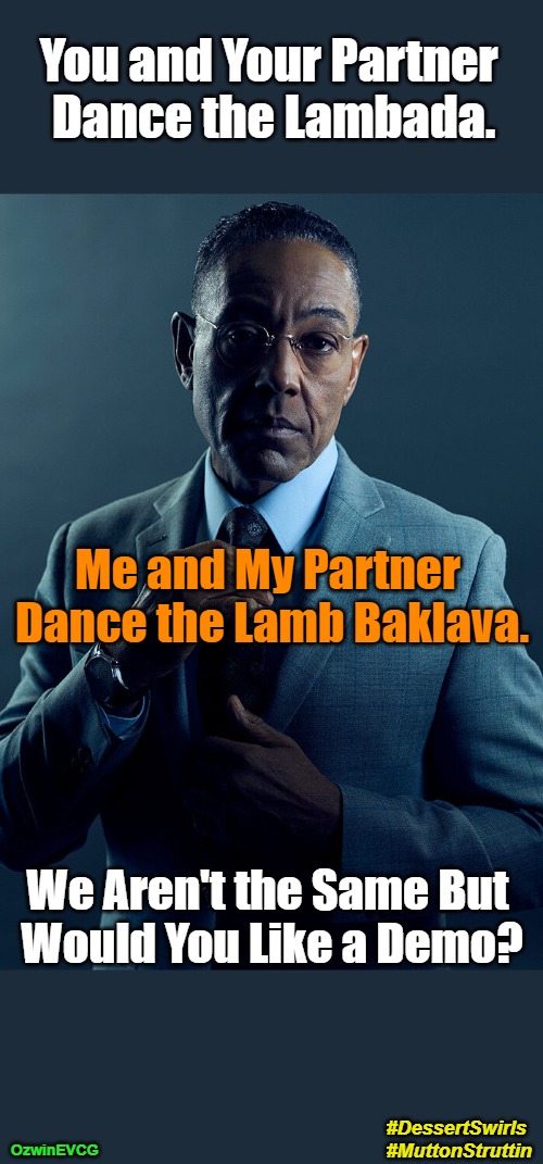 #DessertSwirls #MuttonStruttin | You and Your Partner 

Dance the Lambada. Me and My Partner 

Dance the Lamb Baklava. We Aren't the Same But 

Would You Like a Demo? #DessertSwirls 

#MuttonStruttin; OzwinEVCG | image tagged in gus fring we are not the same,say what,the history of human dance,comparison,food,artistic innovation | made w/ Imgflip meme maker