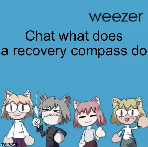 Weezer neco arc | Chat what does a recovery compass do | image tagged in weezer neco arc | made w/ Imgflip meme maker