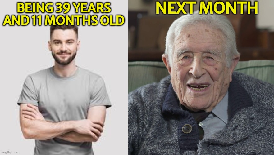 NEXT MONTH; BEING 39 YEARS AND 11 MONTHS OLD | image tagged in old man | made w/ Imgflip meme maker