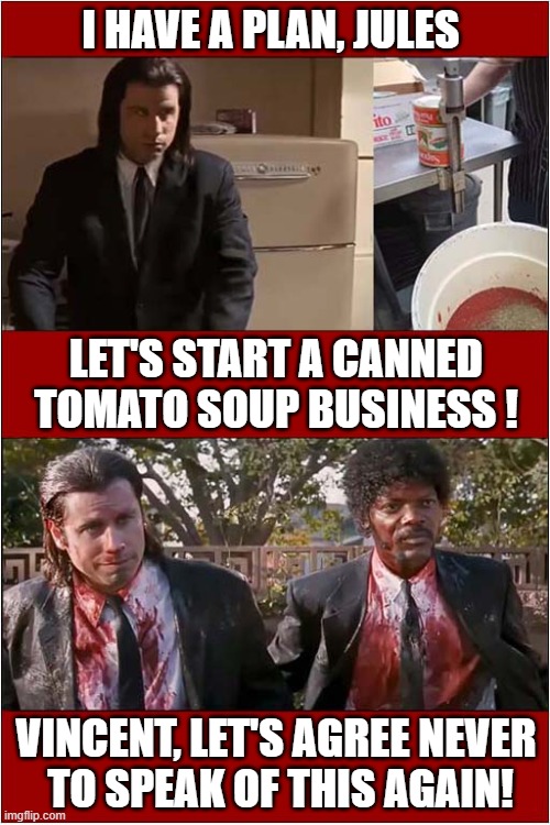 I'm Not Sure If That's Soup ? | I HAVE A PLAN, JULES; LET'S START A CANNED TOMATO SOUP BUSINESS ! VINCENT, LET'S AGREE NEVER
 TO SPEAK OF THIS AGAIN! | image tagged in pulp fiction,tomatoes,soup,business,failure | made w/ Imgflip meme maker