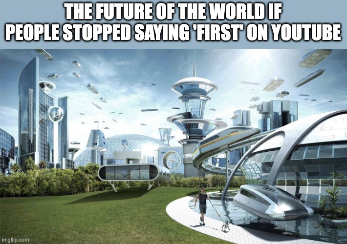 The future world if | THE FUTURE OF THE WORLD IF PEOPLE STOPPED SAYING 'FIRST' ON YOUTUBE | image tagged in the future world if | made w/ Imgflip meme maker