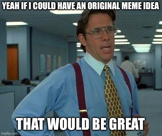 Brain no good work | YEAH IF I COULD HAVE AN ORIGINAL MEME IDEA; THAT WOULD BE GREAT | image tagged in memes,that would be great,you have been eternally cursed for reading the tags | made w/ Imgflip meme maker