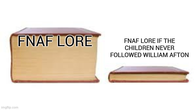 Big book small book | FNAF LORE FNAF LORE IF THE CHILDREN NEVER FOLLOWED WILLIAM AFTON | image tagged in big book small book | made w/ Imgflip meme maker