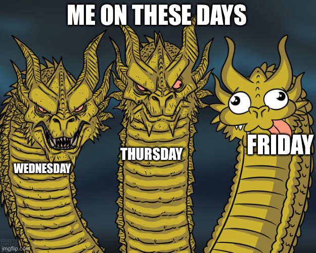 Three-headed Dragon | ME ON THESE DAYS; FRIDAY; THURSDAY; WEDNESDAY | image tagged in three-headed dragon | made w/ Imgflip meme maker