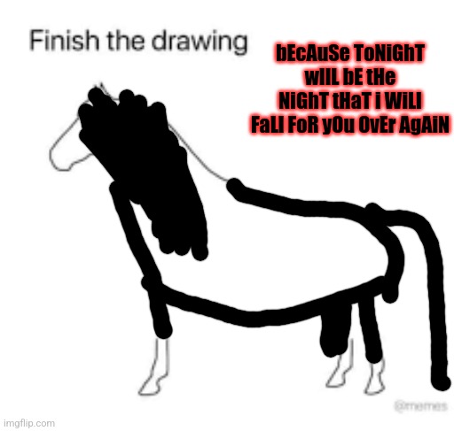 Finish the drawing | bEcAuSe ToNiGhT wIlL bE tHe NiGhT tHaT i WiLl FaLl FoR yOu OvEr AgAiN | image tagged in finish the drawing,emo | made w/ Imgflip meme maker