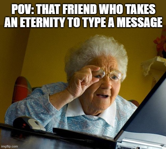 That friend who types damn slow | POV: THAT FRIEND WHO TAKES AN ETERNITY TO TYPE A MESSAGE | image tagged in memes,grandma finds the internet,slowpoke,slow motion,friends,funny | made w/ Imgflip meme maker