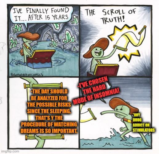 -The life should be precious. | -I'VE CHOSEN THE HARD MODE OF INSOMNIA! -THE DAY SHOULD BE ANALYZED FOR THE POSSIBLE RISKS SINCE THE SLEEPING. THAT'S Y THE PROCEDURE OF WATCHING DREAMS IS SO IMPORTANT. *ANY DRUG ADDICT ON STIMULATORS | image tagged in memes,the scroll of truth,in real life,follow your dreams,risk,kowalski analysis | made w/ Imgflip meme maker