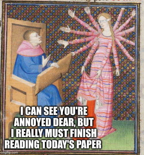 Up in arms | I CAN SEE YOU'RE ANNOYED DEAR, BUT I REALLY MUST FINISH READING TODAY'S PAPER | image tagged in medieval art arms,reading,newspaper,oh wow are you actually reading these tags | made w/ Imgflip meme maker