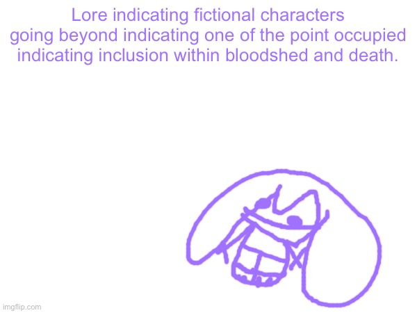 Lore indicating fictional characters going beyond indicating one of the point occupied indicating inclusion within bloodshed and death. | made w/ Imgflip meme maker