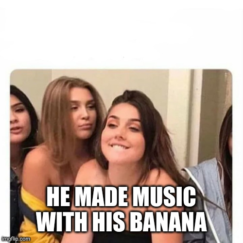 horny girl | HE MADE MUSIC WITH HIS BANANA | image tagged in horny girl | made w/ Imgflip meme maker