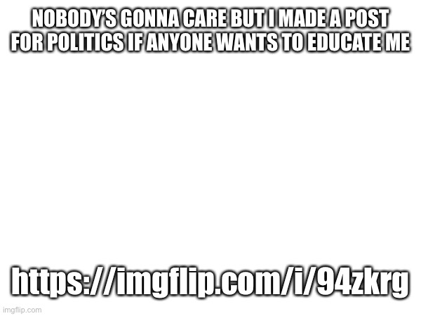 NOBODY’S GONNA CARE BUT I MADE A POST FOR POLITICS IF ANYONE WANTS TO EDUCATE ME; https://imgflip.com/i/94zkrg | made w/ Imgflip meme maker
