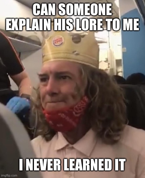 Burger King Guy | CAN SOMEONE EXPLAIN HIS LORE TO ME; I NEVER LEARNED IT | image tagged in burger king guy | made w/ Imgflip meme maker