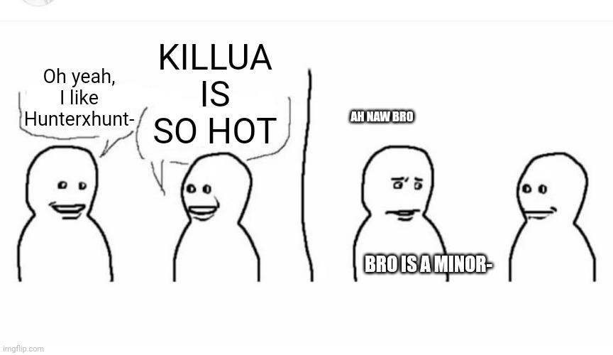 This actually happened once ?? | KILLUA IS SO HOT; Oh yeah, I like Hunterxhunt-; AH NAW BRO; BRO IS A MINOR- | image tagged in bro visited his friend | made w/ Imgflip meme maker