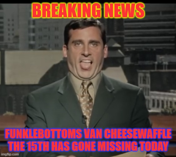 Bruce almighty news scene | BREAKING NEWS; FUNKLEBOTTOMS VAN CHEESEWAFFLE THE 15TH HAS GONE MISSING TODAY | image tagged in bruce almighty news scene | made w/ Imgflip meme maker