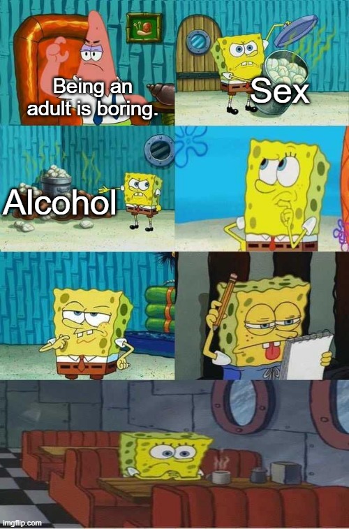 SpongeBob Diapers Alternate Meme | Sex; Being an adult is boring. Alcohol | image tagged in spongebob diapers alternate meme | made w/ Imgflip meme maker