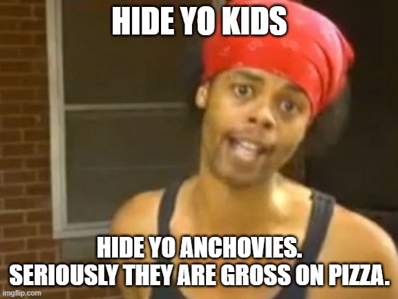 Hide Yo Kids Hide Yo Wife | HIDE YO KIDS; HIDE YO ANCHOVIES. SERIOUSLY THEY ARE GROSS ON PIZZA. | image tagged in memes,hide yo kids hide yo wife | made w/ Imgflip meme maker