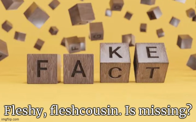 arg | Fleshy, fleshcousin. Is missing? | image tagged in fake fact | made w/ Imgflip meme maker