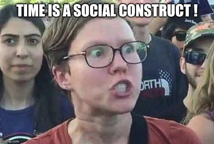 Triggered Liberal | TIME IS A SOCIAL CONSTRUCT ! | image tagged in triggered liberal | made w/ Imgflip meme maker