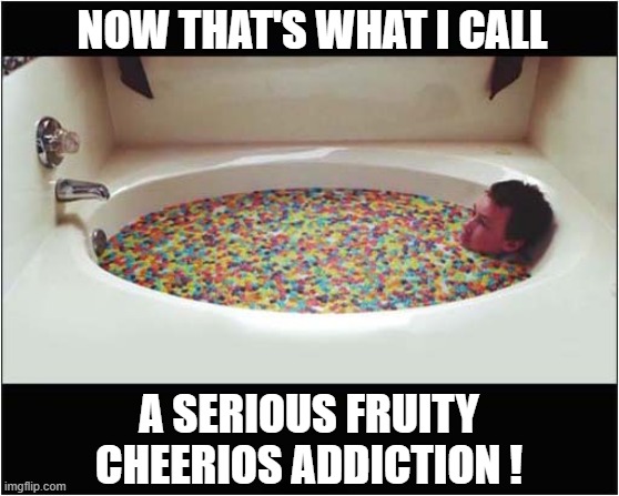 That Person Needs Professional Help ! | NOW THAT'S WHAT I CALL; A SERIOUS FRUITY CHEERIOS ADDICTION ! | image tagged in now thats what i call,cheerios,addiction,fun | made w/ Imgflip meme maker