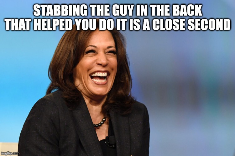 Kamala Harris laughing | STABBING THE GUY IN THE BACK THAT HELPED YOU DO IT IS A CLOSE SECOND | image tagged in kamala harris laughing | made w/ Imgflip meme maker