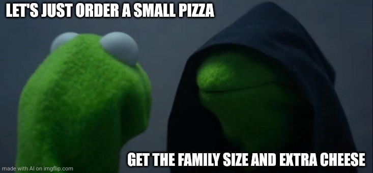 Hjhn | LET'S JUST ORDER A SMALL PIZZA; GET THE FAMILY SIZE AND EXTRA CHEESE | image tagged in memes,evil kermit | made w/ Imgflip meme maker