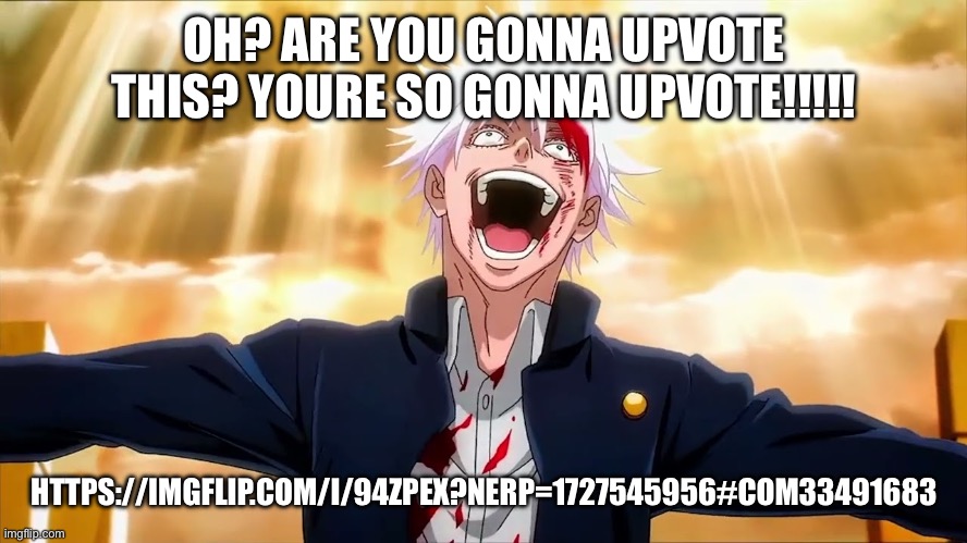 https://imgflip.com/i/94zpex?nerp=1727545956#com33491683 | OH? ARE YOU GONNA UPVOTE THIS? YOURE SO GONNA UPVOTE!!!!! HTTPS://IMGFLIP.COM/I/94ZPEX?NERP=1727545956#COM33491683 | made w/ Imgflip meme maker