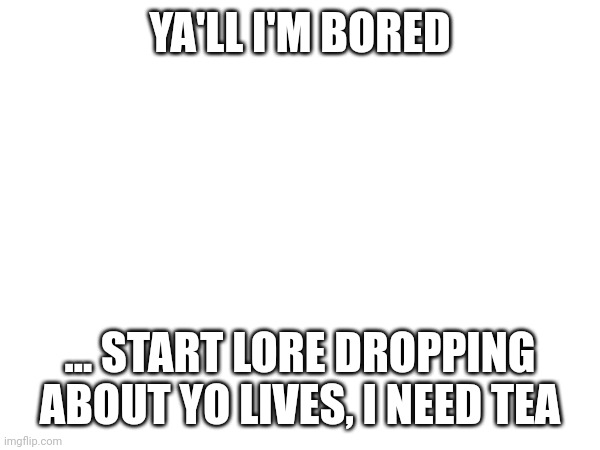 I NEED THE LORE | YA'LL I'M BORED; ... START LORE DROPPING ABOUT YO LIVES, I NEED TEA | made w/ Imgflip meme maker