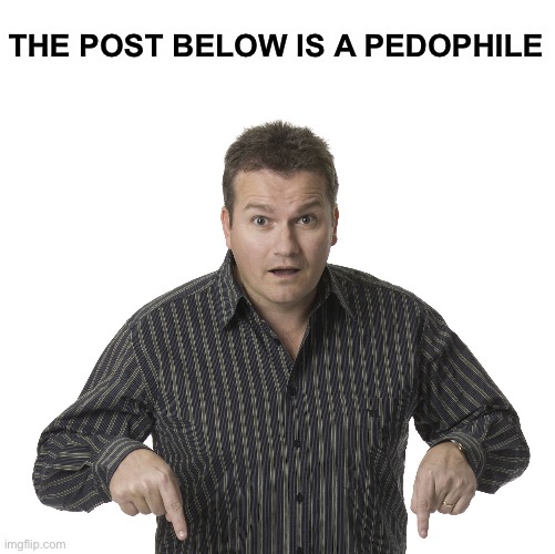 On god | THE POST BELOW IS A PEDOPHILE | image tagged in pointing down disbelief | made w/ Imgflip meme maker