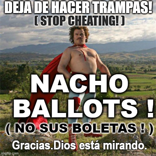 NACHO BALLOTS ! No Sus Boletas ! | DEJA DE HACER TRAMPAS! ( STOP CHEATING! ); NACHO
 BALLOTS ! ( NO SUS BOLETAS ! ); Gracias.Dios está mirando. | image tagged in nacho libre,ballots,vote,vota,cheating,immigrants | made w/ Imgflip meme maker