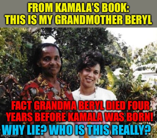 Kamala caught lying again. No media coverage | FROM KAMALA’S BOOK: THIS IS MY GRANDMOTHER BERYL; FACT GRANDMA BERYL DIED FOUR YEARS BEFORE KAMALA WAS BORN! WHY LIE? WHO IS THIS REALLY? | image tagged in gifs,democrats,kamala harris,liar,fake news | made w/ Imgflip meme maker