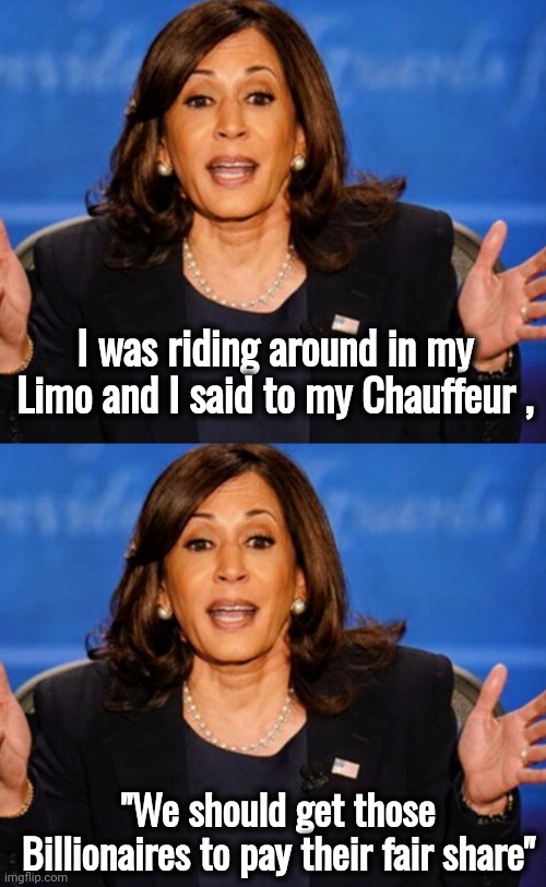 Where have we heard that one before ? | I was riding around in my Limo and I said to my Chauffeur , "We should get those Billionaires to pay their fair share" | image tagged in campaign ads,bullshit,they're the same picture,arrogant rich people,politicians suck,yada yada | made w/ Imgflip meme maker