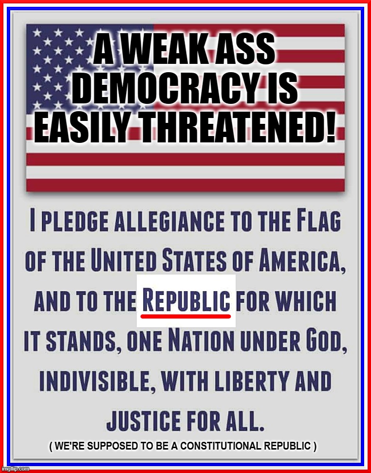 PLEDGE OF ALLEGIANCE TO 'DEMOCRACY' ????? | A WEAK ASS
DEMOCRACY IS
EASILY THREATENED! ( WE'RE SUPPOSED TO BE A CONSTITUTIONAL REPUBLIC ) | image tagged in pledge of allegiance,usa,american,republic,democracy,constitution | made w/ Imgflip meme maker