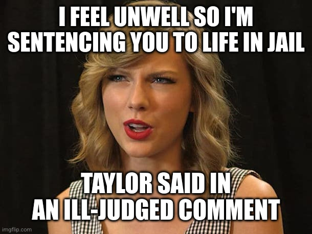 Taylor Swiftie | I FEEL UNWELL SO I'M SENTENCING YOU TO LIFE IN JAIL TAYLOR SAID IN AN ILL-JUDGED COMMENT | image tagged in taylor swiftie | made w/ Imgflip meme maker