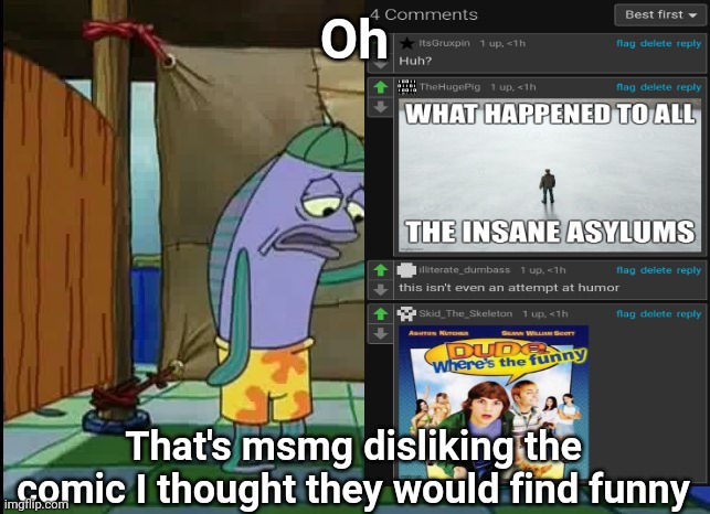 I really thought yall liked that type of humor | Oh; That's msmg disliking the comic I thought they would find funny | image tagged in oh thats a toilet spongebob fish | made w/ Imgflip meme maker