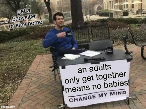 an adults only get together means no babies | get a babysitter or stay home; an adults only get together means no babies | image tagged in memes,change my mind,adults,babies,funny | made w/ Imgflip meme maker