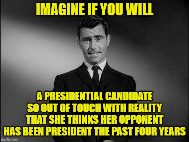 Turning the Page on the Failed Policies of Jan. 2021 to Present | IMAGINE IF YOU WILL; A PRESIDENTIAL CANDIDATE SO OUT OF TOUCH WITH REALITY THAT SHE THINKS HER OPPONENT HAS BEEN PRESIDENT THE PAST FOUR YEARS | image tagged in rod serling twilight zone,kamala harris,donald trump | made w/ Imgflip meme maker