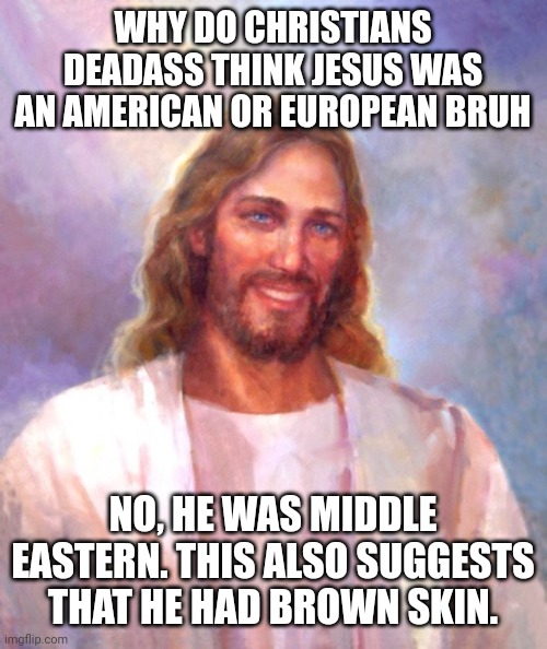 Imagine worshipping a person you barely know stuff about | WHY DO CHRISTIANS DEADASS THINK JESUS WAS AN AMERICAN OR EUROPEAN BRUH; NO, HE WAS MIDDLE EASTERN. THIS ALSO SUGGESTS THAT HE HAD BROWN SKIN. | image tagged in memes,smiling jesus | made w/ Imgflip meme maker