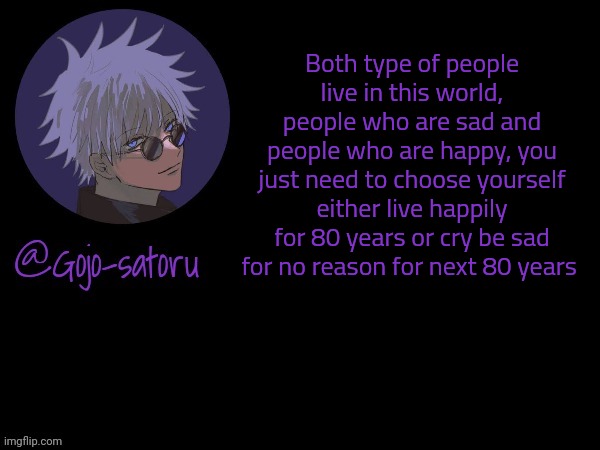 Gojo's announcement template V5 | Both type of people live in this world, people who are sad and people who are happy, you just need to choose yourself either live happily for 80 years or cry be sad for no reason for next 80 years | image tagged in gojo's announcement template v5 | made w/ Imgflip meme maker