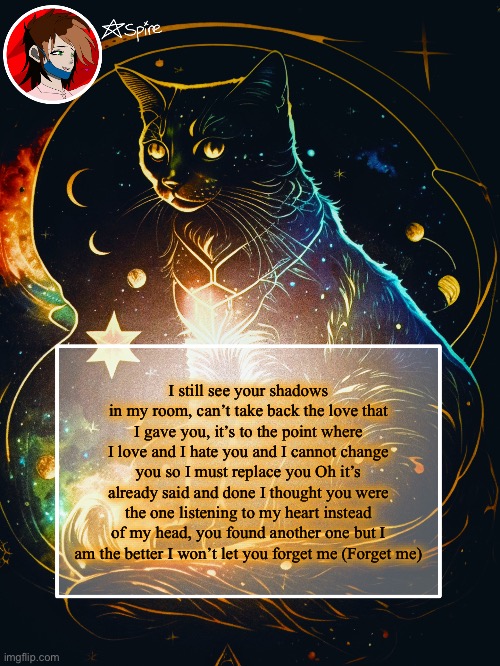 I still see your shadows in my room, can’t take back the love that I gave you, it’s to the point where I love and I hate you and I cannot change you so I must replace you Oh it’s already said and done I thought you were the one listening to my heart instead of my head, you found another one but I am the better I won’t let you forget me (Forget me) | image tagged in spire announcement template | made w/ Imgflip meme maker