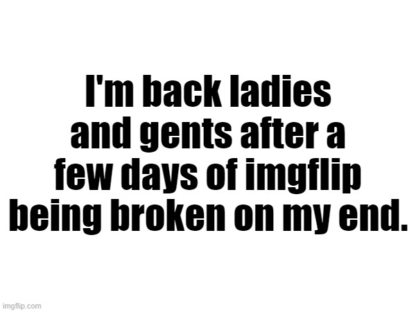 I highly doubt I missed anything | I'm back ladies and gents after a few days of imgflip being broken on my end. | made w/ Imgflip meme maker
